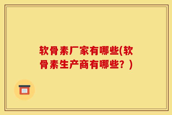 软骨素厂家有哪些(软骨素生产商有哪些？)
