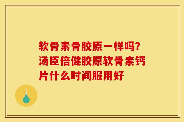软骨素骨胶原一样吗？汤臣倍健胶原软骨素钙片什么时间服用好