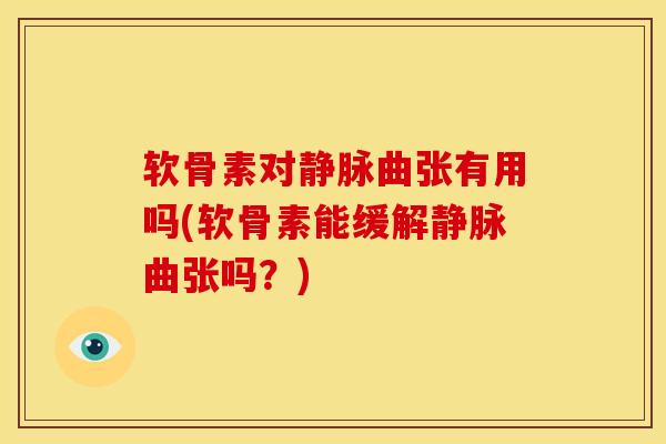 软骨素对静脉曲张有用吗(软骨素能缓解静脉曲张吗？)