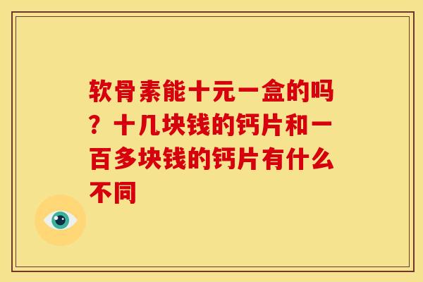 软骨素能十元一盒的吗？十几块钱的钙片和一百多块钱的钙片有什么不同