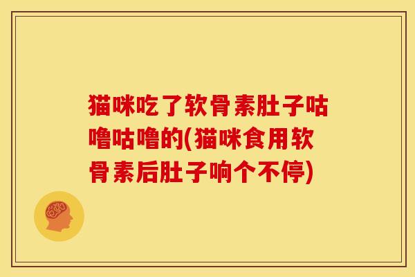 猫咪吃了软骨素肚子咕噜咕噜的(猫咪食用软骨素后肚子响个不停)