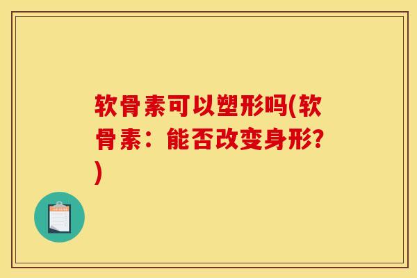 软骨素可以塑形吗(软骨素:能否改变身形?)-第1张图片-关节骑士 软骨素可以塑形吗(软骨素:能否改变身形?)-第1张图片-关节骑士