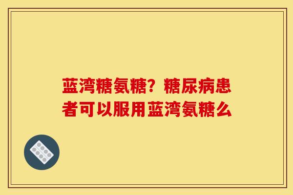 蓝湾糖氨糖？糖尿病患者可以服用蓝湾氨糖么