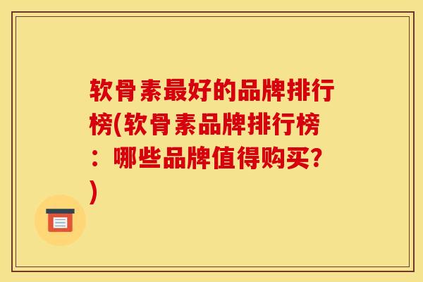 软骨素最好的品牌排行榜(软骨素品牌排行榜：哪些品牌值得购买？)