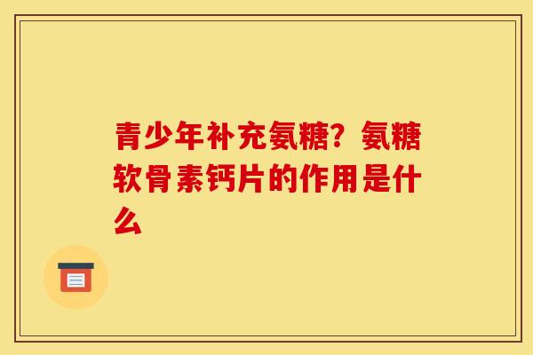 青少年补充氨糖?氨糖软骨素钙片的作用是什么-第1张图片-关节骑士 青少年补充氨糖?氨糖软骨素钙片的作用是什么-第1张图片-关节骑士