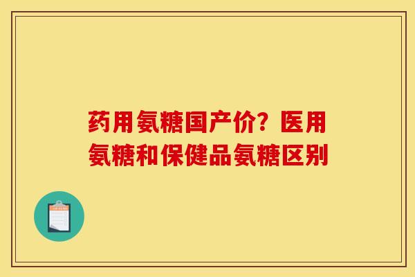 药用氨糖国产价？医用氨糖和保健品氨糖区别