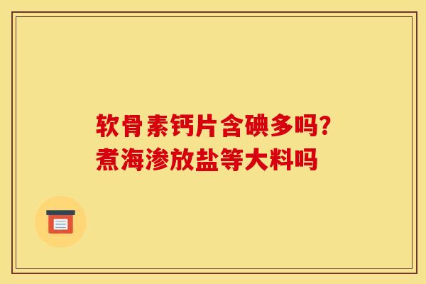 软骨素钙片含碘多吗？煮海渗放盐等大料吗