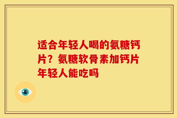 适合年轻人喝的氨糖钙片？氨糖软骨素加钙片年轻人能吃吗
