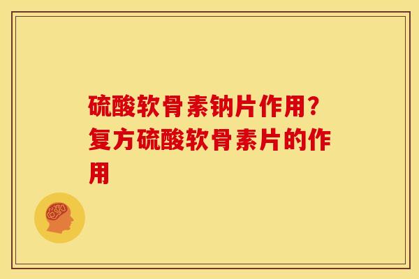 硫酸软骨素钠片作用？复方硫酸软骨素片的作用