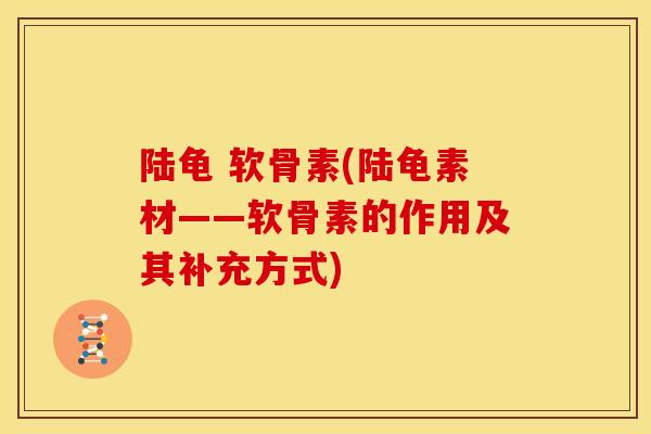 陆龟 软骨素(陆龟素材——软骨素的作用及其补充方式)