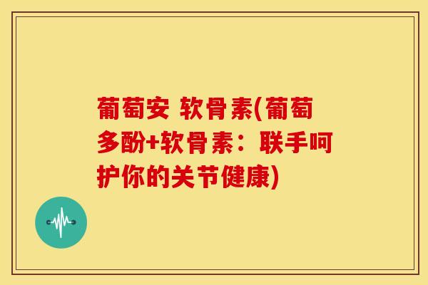 葡萄安 软骨素(葡萄多酚+软骨素：联手呵护你的关节健康)