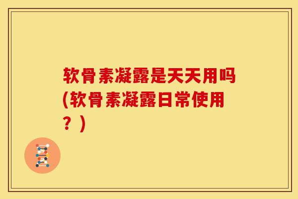 软骨素凝露是天天用吗(软骨素凝露日常使用？)