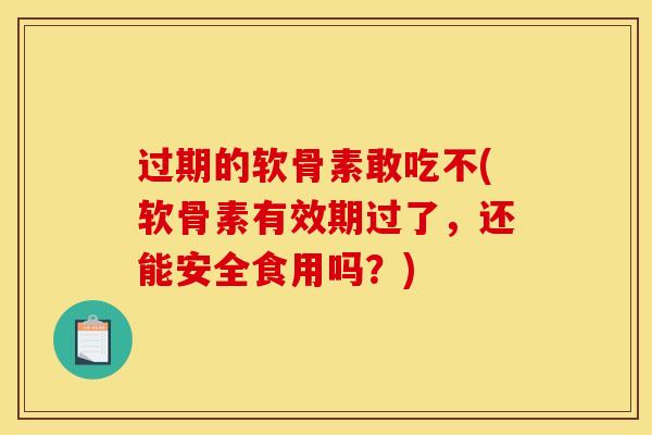 过期的软骨素敢吃不(软骨素有效期过了，还能安全食用吗？)