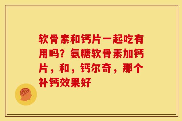 软骨素和钙片一起吃有用吗？氨糖软骨素加钙片，和，钙尔奇，那个补钙效果好