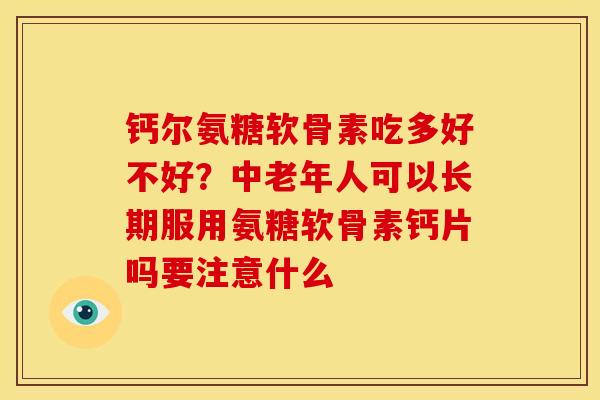 钙尔氨糖软骨素吃多好不好？中老年人可以长期服用氨糖软骨素钙片吗要注意什么
