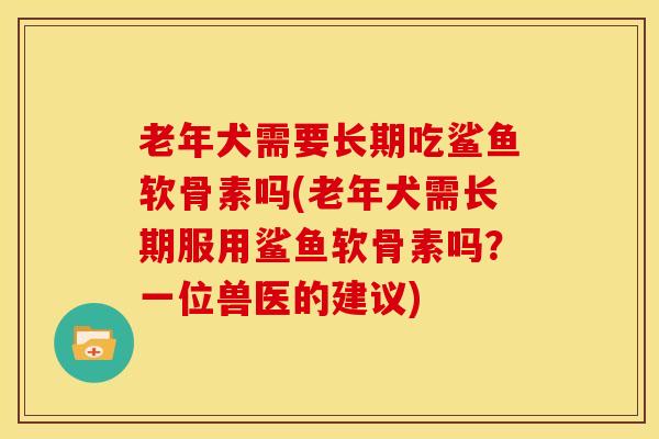 老年犬需要长期吃鲨鱼软骨素吗(老年犬需长期服用鲨鱼软骨素吗？一位兽医的建议)