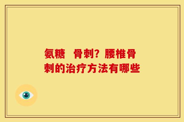 氨糖  骨刺？腰椎骨刺的治疗方法有哪些