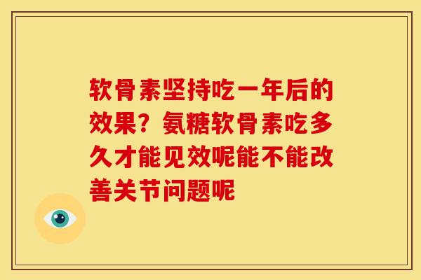 软骨素坚持吃一年后的效果？氨糖软骨素吃多久才能见效呢能不能改善关节问题呢