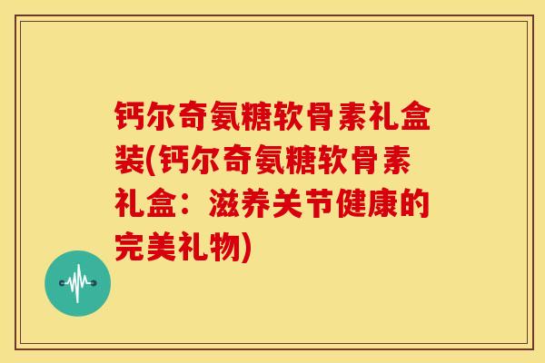 钙尔奇氨糖软骨素礼盒装(钙尔奇氨糖软骨素礼盒：滋养关节健康的完美礼物)
