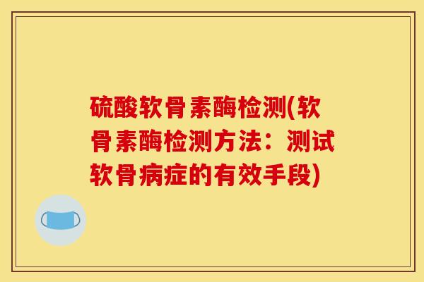 硫酸软骨素酶检测(软骨素酶检测方法：测试软骨病症的有效手段)