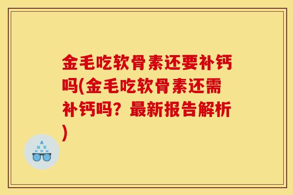 金毛吃软骨素还要补钙吗(金毛吃软骨素还需补钙吗？最新报告解析)