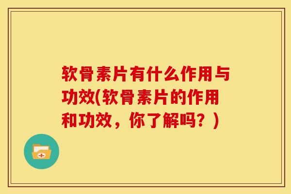软骨素片有什么作用与功效(软骨素片的作用和功效，你了解吗？)