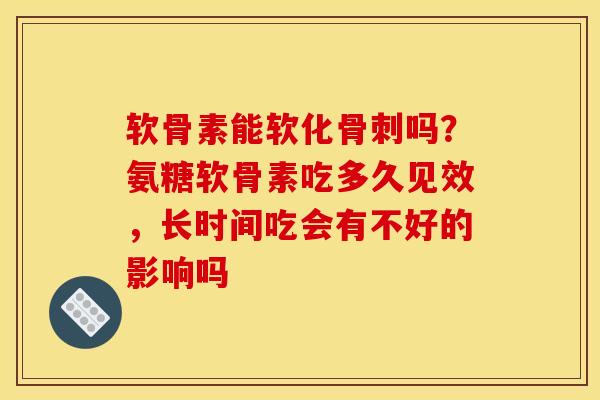 软骨素能软化骨刺吗？氨糖软骨素吃多久见效，长时间吃会有不好的影响吗