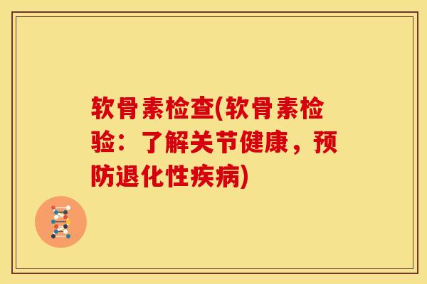 软骨素检查(软骨素检验：了解关节健康，预防退化性疾病)