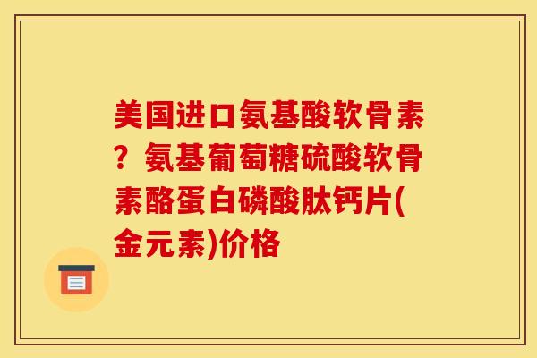 美国进口氨基酸软骨素？氨基葡萄糖硫酸软骨素酪蛋白磷酸肽钙片(金元素)价格