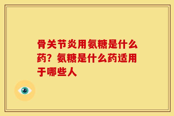 骨关节炎用氨糖是什么药？氨糖是什么药适用于哪些人
