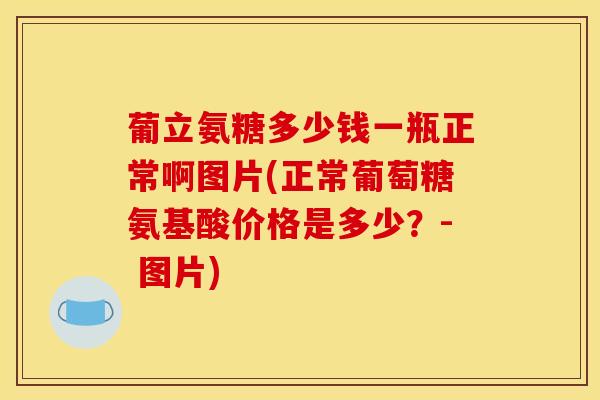 葡立氨糖多少钱一瓶正常啊图片(正常葡萄糖氨基酸价格是多少？- 图片)