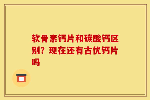 软骨素钙片和碳酸钙区别？现在还有古优钙片吗