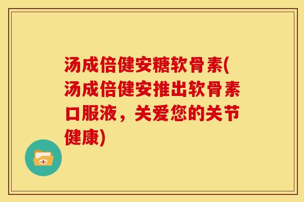 汤成倍健安糖软骨素(汤成倍健安推出软骨素口服液，关爱您的关节健康)
