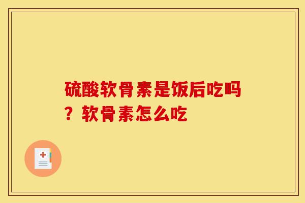 硫酸软骨素是饭后吃吗？软骨素怎么吃