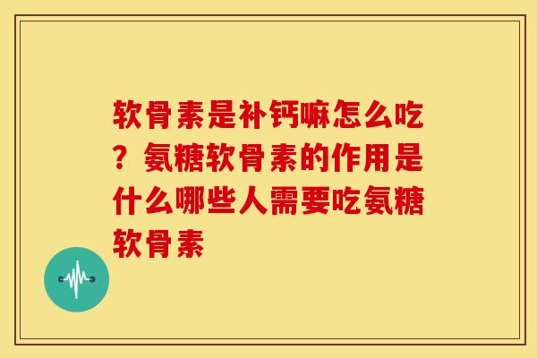 软骨素是补钙嘛怎么吃？氨糖软骨素的作用是什么哪些人需要吃氨糖软骨素
