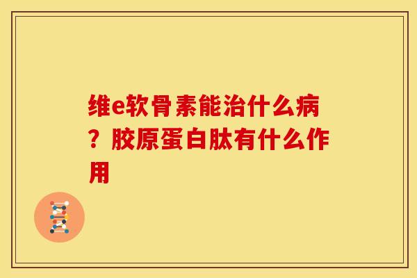 维e软骨素能治什么病？胶原蛋白肽有什么作用