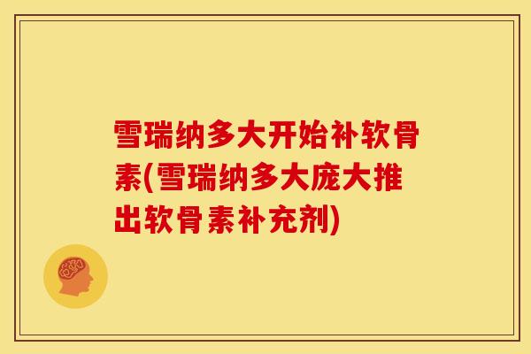 雪瑞纳多大开始补软骨素(雪瑞纳多大庞大推出软骨素补充剂)
