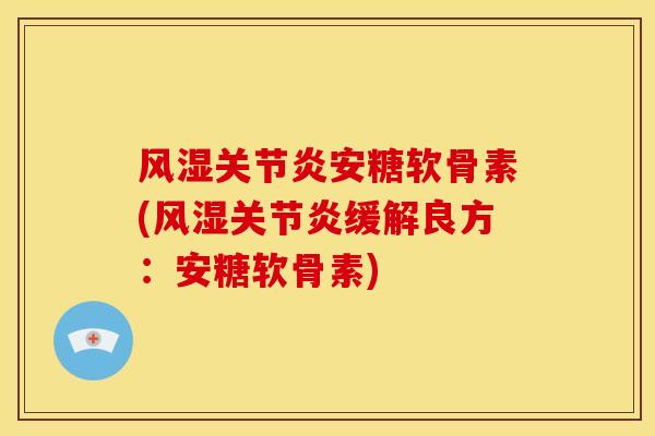 风湿关节炎安糖软骨素(风湿关节炎缓解良方：安糖软骨素)