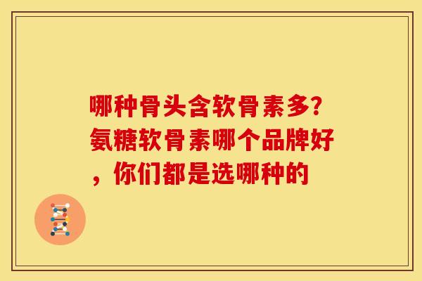 哪种骨头含软骨素多？氨糖软骨素哪个品牌好，你们都是选哪种的