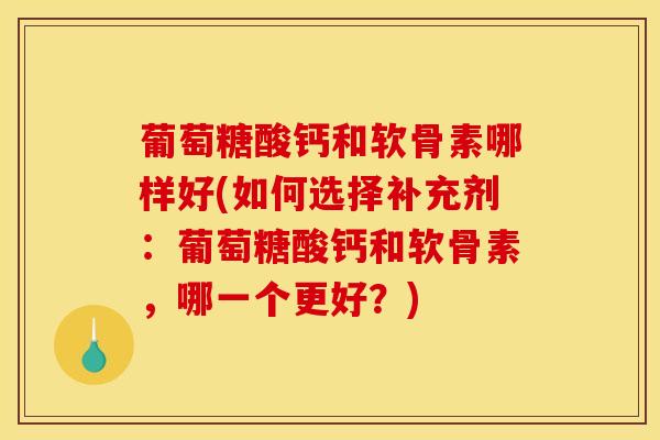 葡萄糖酸钙和软骨素哪样好(如何选择补充剂：葡萄糖酸钙和软骨素，哪一个更好？)