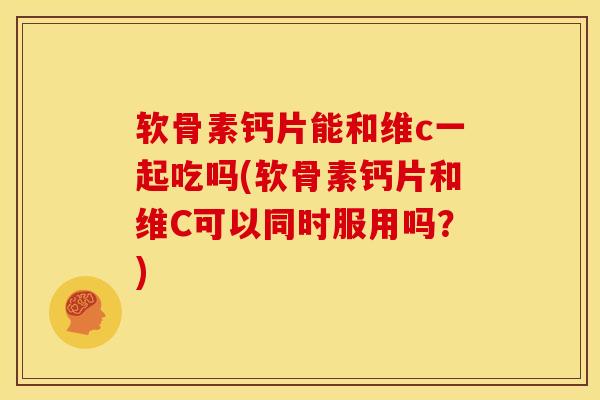 软骨素钙片能和维c一起吃吗(软骨素钙片和维C可以同时服用吗？)