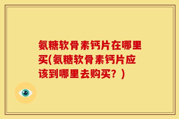 氨糖软骨素钙片在哪里买(氨糖软骨素钙片应该到哪里去购买？)