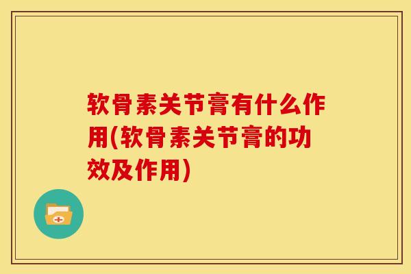 软骨素关节膏有什么作用(软骨素关节膏的功效及作用)
