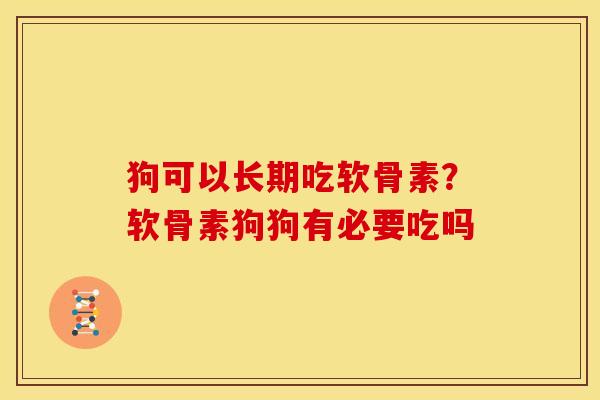 狗可以长期吃软骨素？软骨素狗狗有必要吃吗