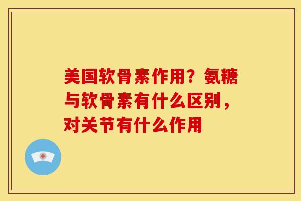 美国软骨素作用？氨糖与软骨素有什么区别，对关节有什么作用