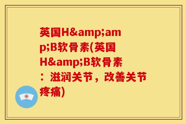 英国H&amp;B软骨素(英国 H&B软骨素：滋润关节，改善关节疼痛)