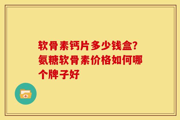 软骨素钙片多少钱盒?氨糖软骨素价格如何哪个牌子好-第1张图片-关节骑士 软骨素钙片多少钱盒?氨糖软骨素价格如何哪个牌子好-第1张图片-关节骑士