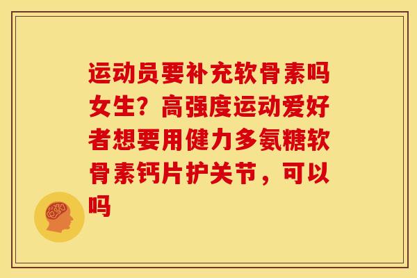 运动员要补充软骨素吗女生？高强度运动爱好者想要用健力多氨糖软骨素钙片护关节，可以吗-第1张图片-关节骑士