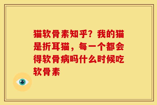 猫软骨素知乎？我的猫是折耳猫，每一个都会得软骨病吗什么时候吃软骨素