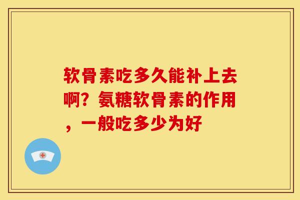 软骨素吃多久能补上去啊？氨糖软骨素的作用，一般吃多少为好